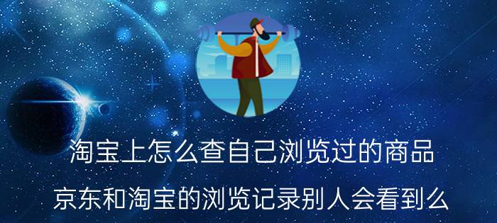 淘宝上怎么查自己浏览过的商品 京东和淘宝的浏览记录别人会看到么？